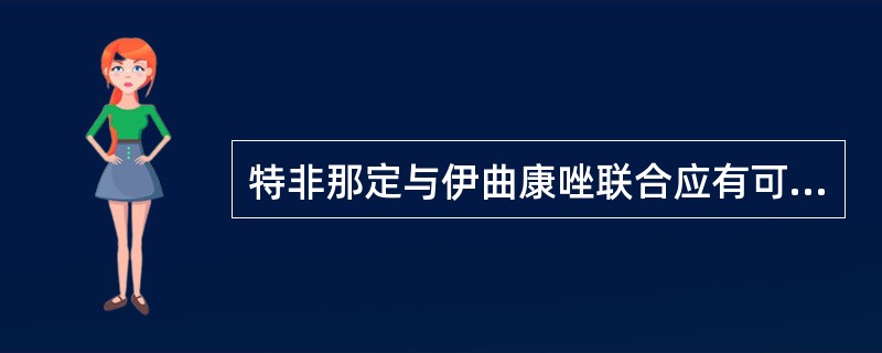 特非那定与伊曲康唑联合应有可产生不良的相互作用,下列叙述错误的是A、表现为QT间