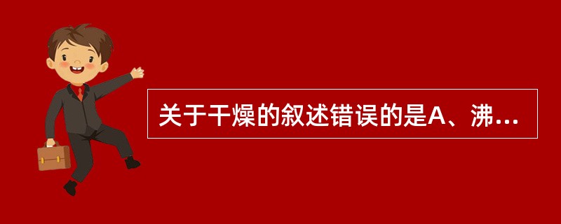 关于干燥的叙述错误的是A、沸腾干燥器可将混合、制粒、干燥一次完成B、箱式干燥器物