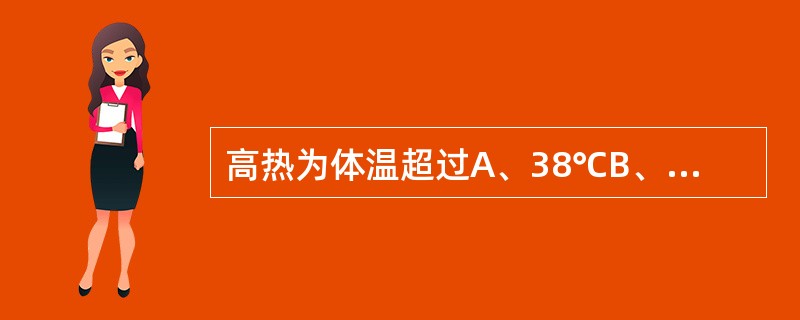 高热为体温超过A、38℃B、38.5℃C、39℃D、39.5℃E、40℃