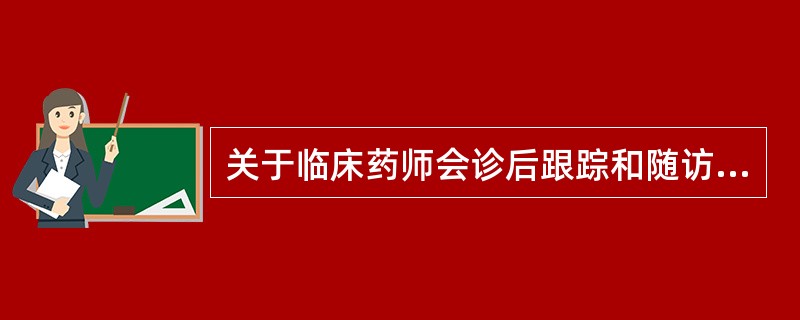 关于临床药师会诊后跟踪和随访内容,叙述错误的是A、会诊结束后,临床药师应对药学会