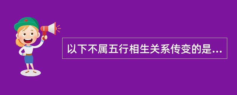 以下不属五行相生关系传变的是A、心火犯肺B、肾病及肝C、心病及肝D、脾病传肺E、