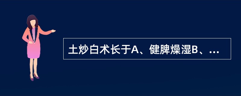 土炒白术长于A、健脾燥湿B、固表止汗C、补脾益气D、燥湿利气E、补脾止泻