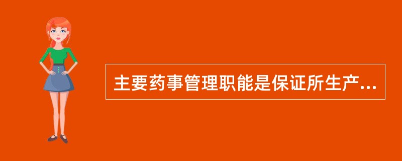 主要药事管理职能是保证所生产的药品质量和储藏、运输过程中药品质量的稳定,保证药品