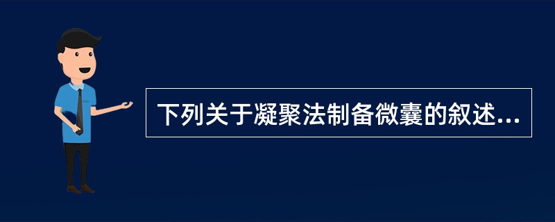 下列关于凝聚法制备微囊的叙述,错误的是A、单凝聚法是在高分子囊材溶液中加入凝聚剂