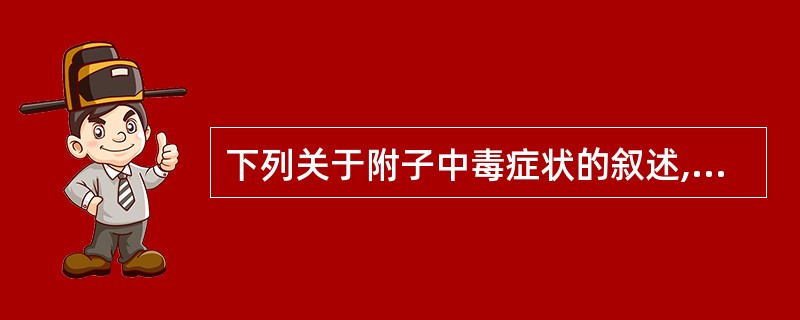 下列关于附子中毒症状的叙述,错误的是A、恶心、呕吐、腹痛、腹泻B、头昏眼花C、口