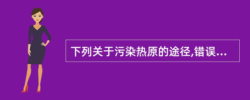 下列关于污染热原的途径,错误的是A、灭菌不彻底B、从溶剂中带入C、从原料中带入D