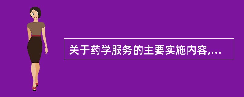 关于药学服务的主要实施内容,叙述正确的是A、协助医护人员制定和实施药物治疗方案B