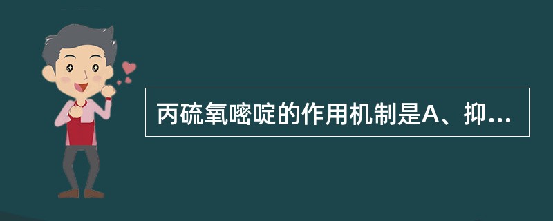 丙硫氧嘧啶的作用机制是A、抑制促甲状腺素的分泌B、抑制甲状腺摄取碘C、破坏甲状腺