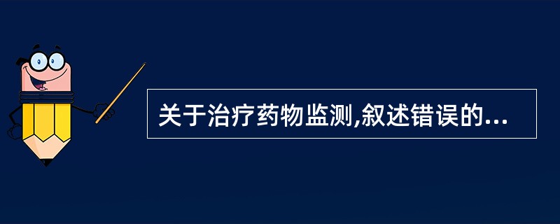 关于治疗药物监测,叙述错误的是A、治疗药物监测涉及药效学、药动学、分析技术等多学