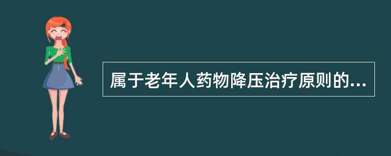 属于老年人药物降压治疗原则的是A、从小剂量开始用药B、应用新药或增加剂量前后,均