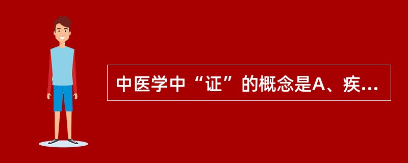 中医学中“证”的概念是A、疾病过程中的症状B、疾病总过程的病理概括C、疾病过程中