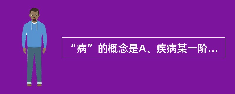 “病”的概念是A、疾病某一阶段的病理概括B、疾病过程的症状C、疾病过程中的症状和