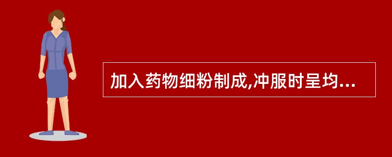 加入药物细粉制成,冲服时呈均匀混悬状的是