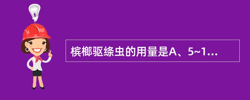 槟榔驱绦虫的用量是A、5~10gB、10~15gC、30~60gD、15~20g