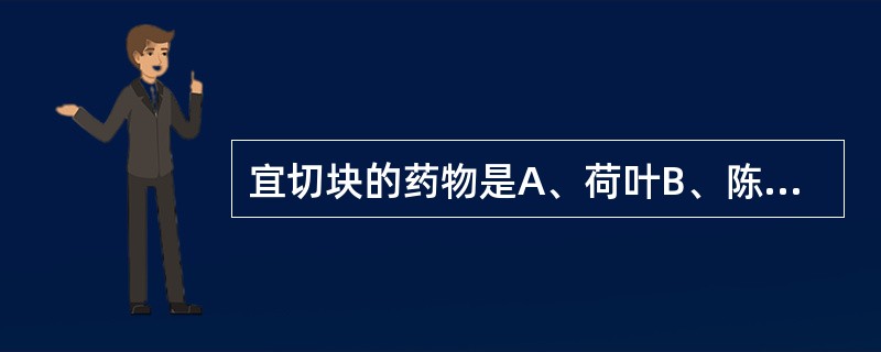 宜切块的药物是A、荷叶B、陈皮C、甘草D、阿胶E、荆芥