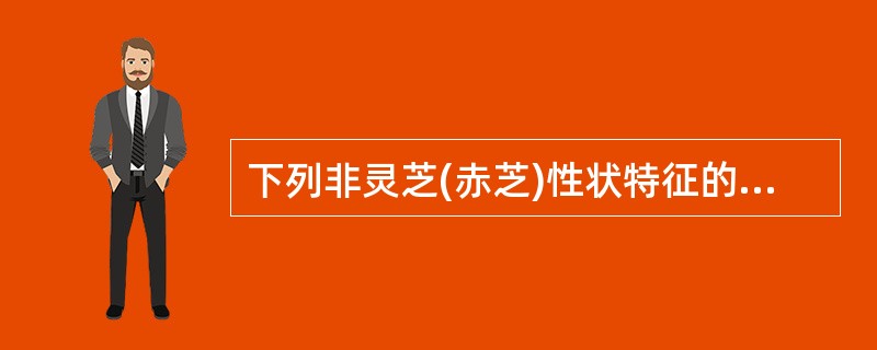 下列非灵芝(赤芝)性状特征的是A、菌盖半圆形、肾形,具环状棱纹和放射状皱纹B、菌