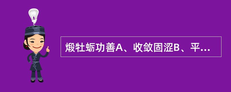 煅牡蛎功善A、收敛固涩B、平肝潜阳C、制酸止痛D、软坚散结E、镇心安神