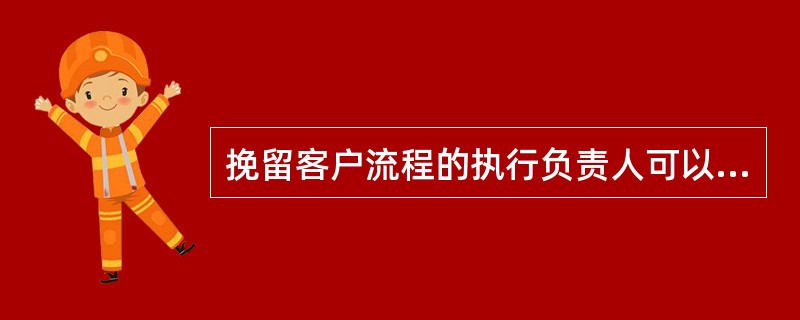 挽留客户流程的执行负责人可以是()。A、网点负责人、会计主管B、大堂经理、客户经