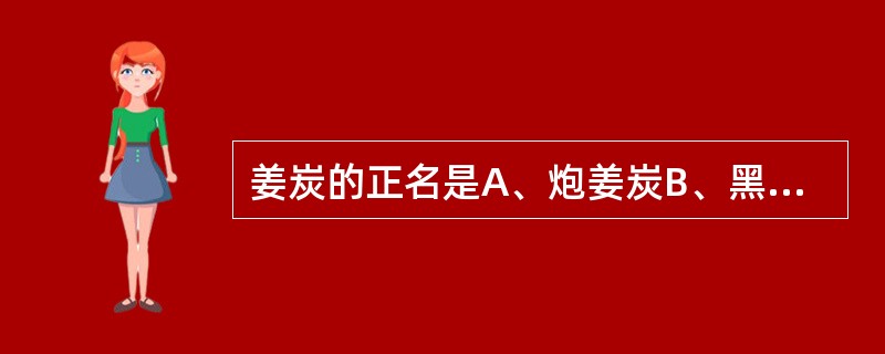 姜炭的正名是A、炮姜炭B、黑姜C、炮姜D、干姜炭E、干姜