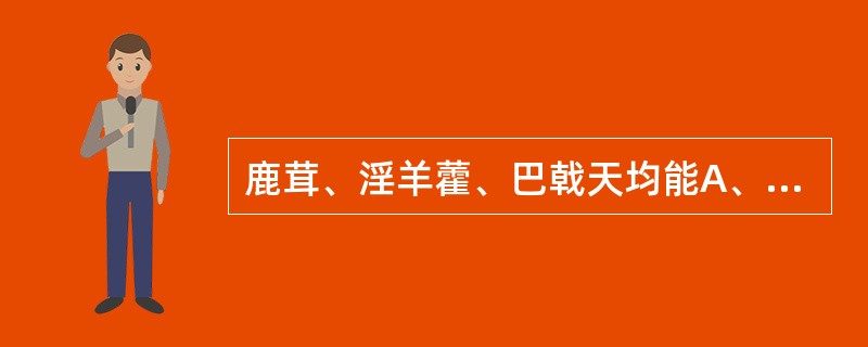 鹿茸、淫羊藿、巴戟天均能A、补肾阳、祛风湿B、补肾阳、强筋骨C、补肾阳、平喘咳D