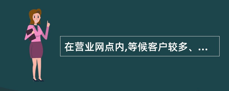 在营业网点内,等候客户较多、等候时间较长时,大堂经理应主动上前询问客户办理什么业