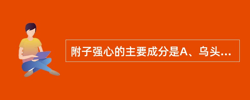 附子强心的主要成分是A、乌头碱B、次乌头碱C、去甲乌药碱D、氯化甲基多巴胺E、去