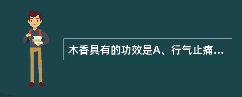 木香具有的功效是A、行气止痛,健脾消食B、疏肝止痛,助阳止泻C、破气消积,散寒止