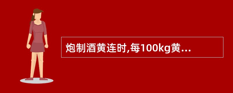 炮制酒黄连时,每100kg黄连片,用黄酒的量是