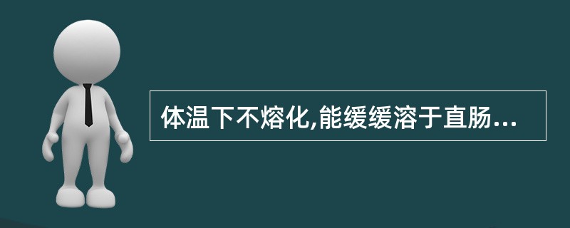 体温下不熔化,能缓缓溶于直肠体液中,对直肠黏膜有一定刺激作用的基质是