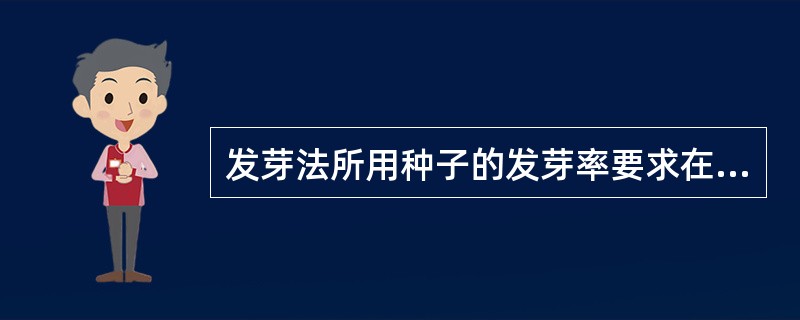 发芽法所用种子的发芽率要求在A、55%以上B、65%以上C、75%以上D、85%