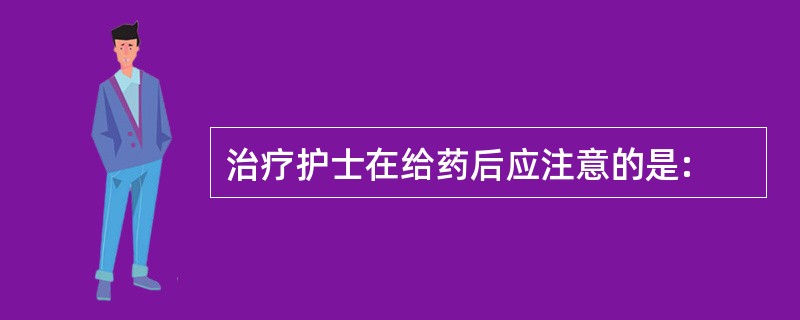 治疗护士在给药后应注意的是: