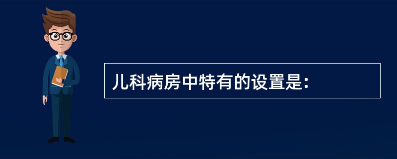 儿科病房中特有的设置是: