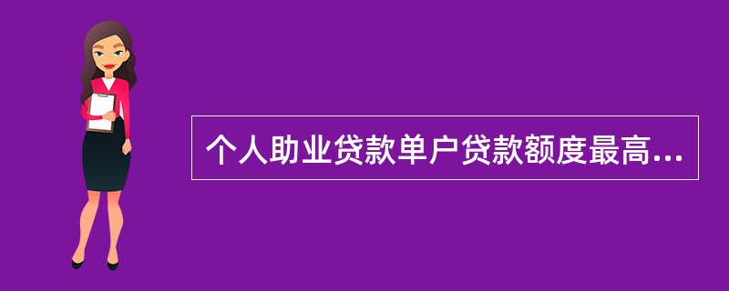 个人助业贷款单户贷款额度最高可达( )。