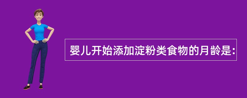 婴儿开始添加淀粉类食物的月龄是: