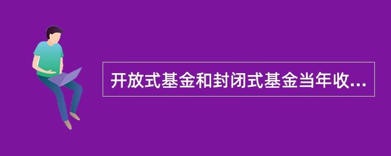 开放式基金和封闭式基金当年收益应先弥补上一年度亏损,然后才可进行当年收益分配。若