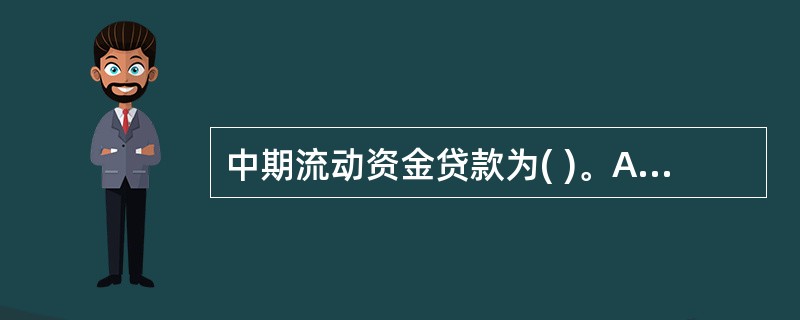 中期流动资金贷款为( )。A、期限为1年至5年B、满足企业在正常生产经营中临时性