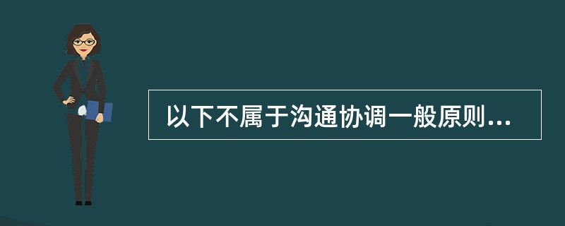  以下不属于沟通协调一般原则的是()。 ()