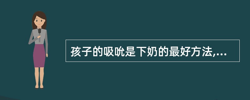 孩子的吸吮是下奶的最好方法,早吸吮,勤吸吮,夜间吸吮,按需哺乳,奶水足。(判断题