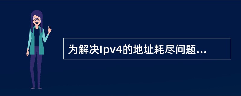 为解决Ipv4的地址耗尽问题,可以采取Ipv6等技术,Ipv4向Ipv6的过渡