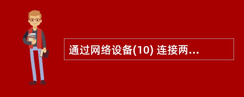 通过网络设备(10) 连接两个网络,它们的物理层、数据链路层、网络层协议可以是