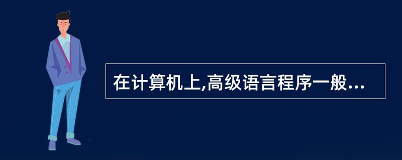 在计算机上,高级语言程序一般称为______,不能直接执行,必须将他们翻译成具体