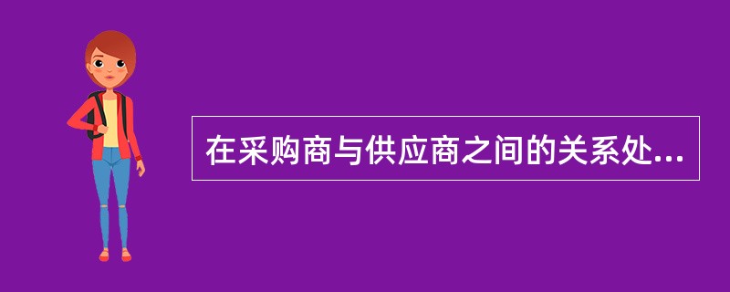 在采购商与供应商之间的关系处于竞争对手关系阶段,采购商与供应商之间是一种( )关