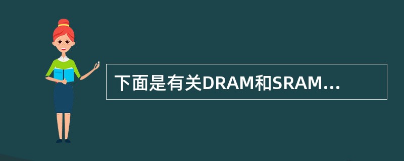 下面是有关DRAM和SRAM存储器芯片的叙述:Ⅰ.DRAM芯片的集成度比SRAM