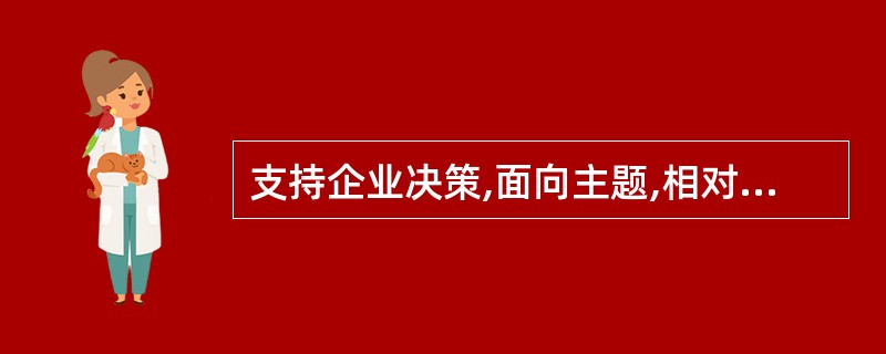 支持企业决策,面向主题,相对稳定,体现历史变化的数据集合称为()。