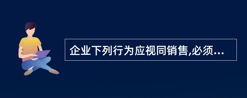 企业下列行为应视同销售,必须计算交纳增值税销项税额的有( )