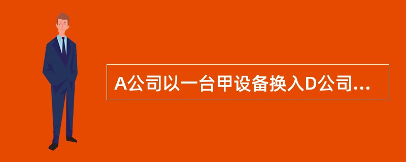 A公司以一台甲设备换入D公司的一台乙设备。甲设备的账面原价为44万元,已提折旧6