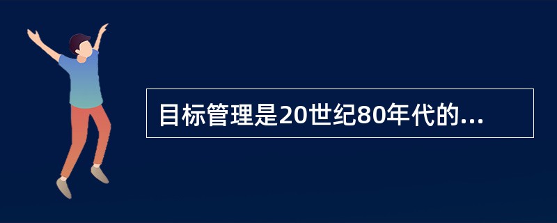 目标管理是20世纪80年代的重要管理理论,以下对其描述正确的有( )。