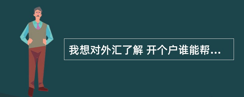 我想对外汇了解 开个户谁能帮助我?