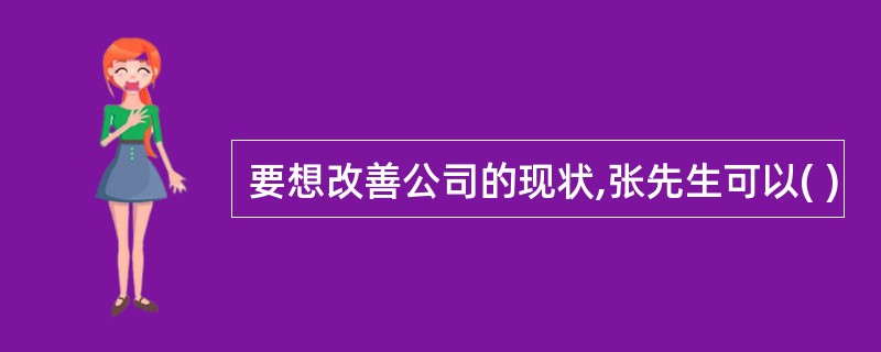 要想改善公司的现状,张先生可以( )