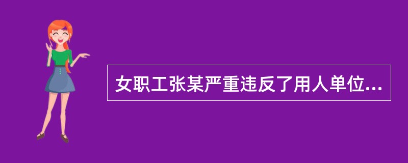 女职工张某严重违反了用人单位依法制定的规章制度,但其已怀孕6个月,用人单位( )